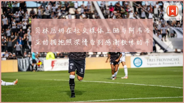 贝林厄姆在社交媒体上晒与阿韦洛亚的拥抱照深情告别感谢教练的辛勤付出