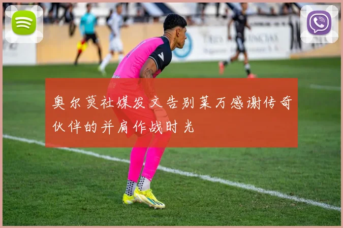 奥尔莫社媒发文告别莱万感谢传奇伙伴的并肩作战时光