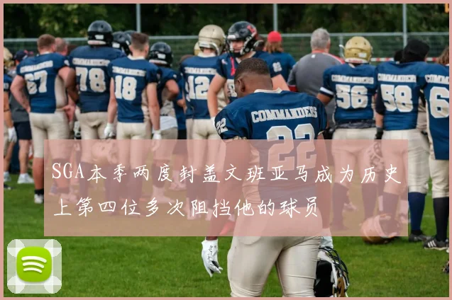 SGA本季两度封盖文班亚马成为历史上第四位多次阻挡他的球员