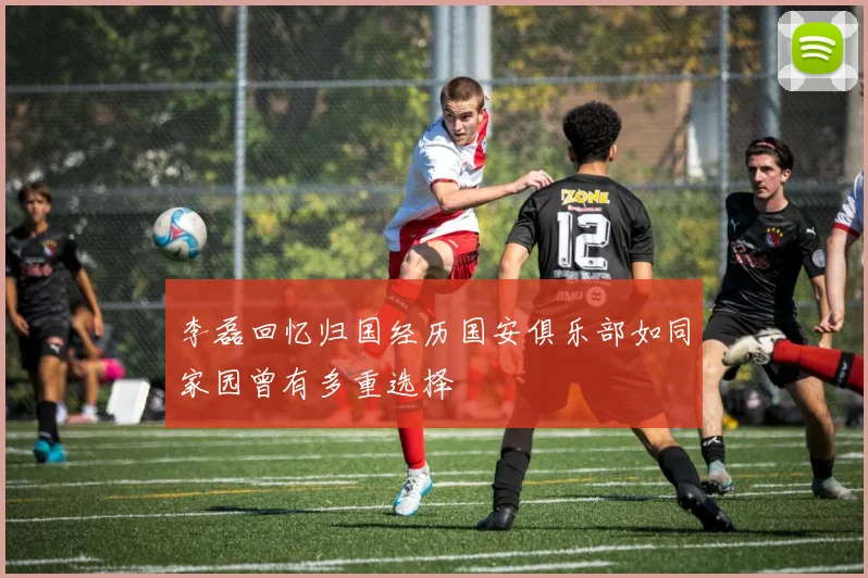 李磊回忆归国经历国安俱乐部如同家园曾有多重选择