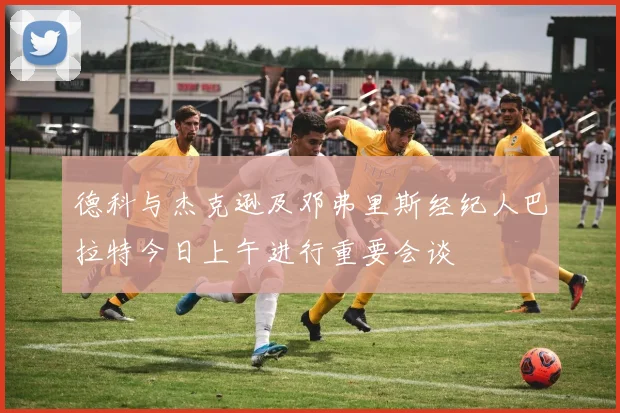 德科与杰克逊及邓弗里斯经纪人巴拉特今日上午进行重要会谈