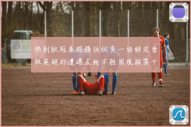 热刺欧冠表现强劲仅负一场锁定晋级英超却遭遇五轮不胜困境排第十四