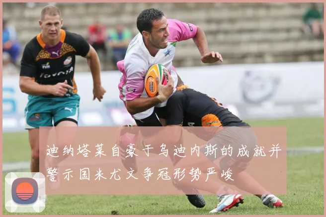 迪纳塔莱自豪于乌迪内斯的成就并警示国米尤文争冠形势严峻