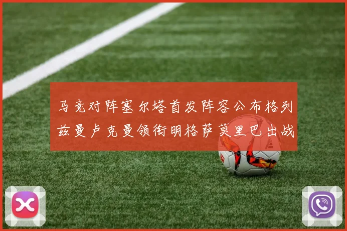 马竞对阵塞尔塔首发阵容公布格列兹曼卢克曼领衔明格萨莫里巴出战