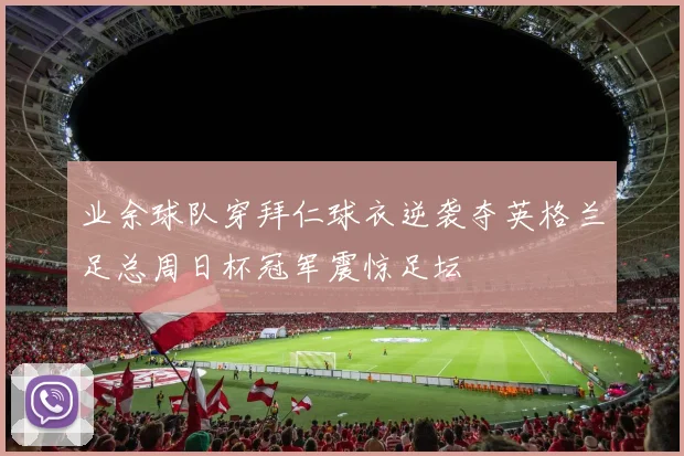业余球队穿拜仁球衣逆袭夺英格兰足总周日杯冠军震惊足坛