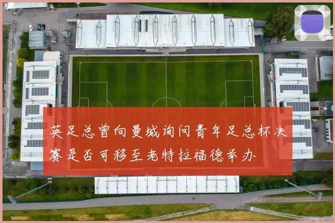 英足总曾向曼城询问青年足总杯决赛是否可移至老特拉福德举办