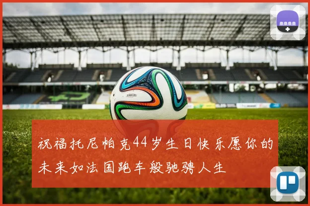 祝福托尼帕克44岁生日快乐愿你的未来如法国跑车般驰骋人生
